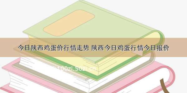 今日陕西鸡蛋价行情走势 陕西今日鸡蛋行情今日报价