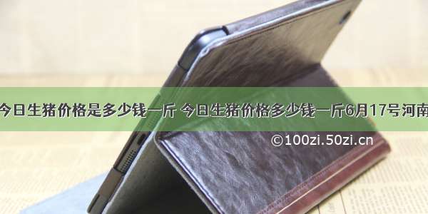 今日生猪价格是多少钱一斤 今日生猪价格多少钱一斤6月17号河南