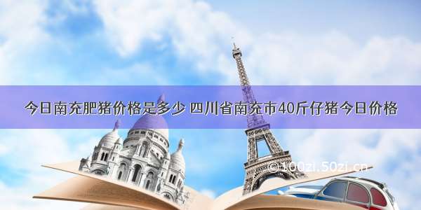 今日南充肥猪价格是多少 四川省南充市40斤仔猪今日价格