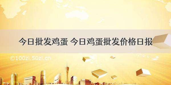 今日批发鸡蛋 今日鸡蛋批发价格日报