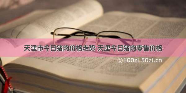 天津市今日猪肉价格走势 天津今日猪肉零售价格