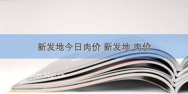 新发地今日肉价 新发地 肉价