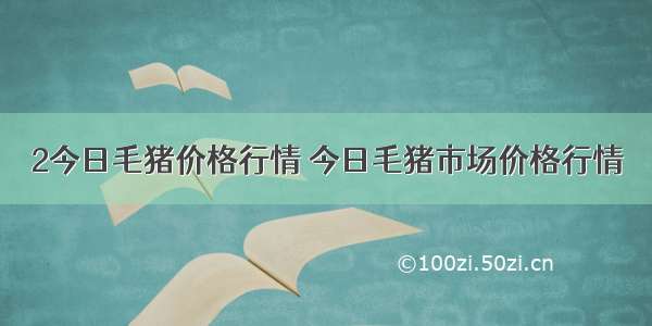 2今日毛猪价格行情 今日毛猪市场价格行情