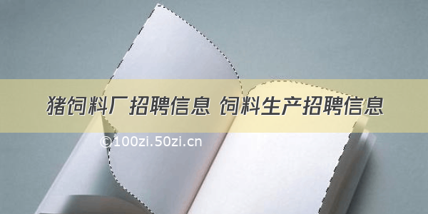 猪饲料厂招聘信息 饲料生产招聘信息