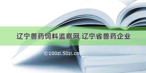 辽宁兽药饲料监察网 辽宁省兽药企业