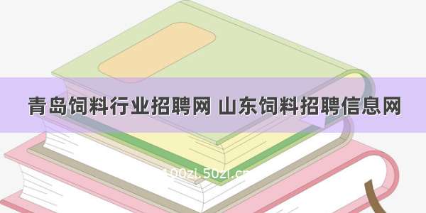 青岛饲料行业招聘网 山东饲料招聘信息网