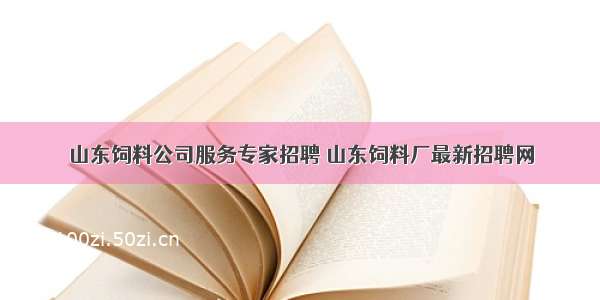 山东饲料公司服务专家招聘 山东饲料厂最新招聘网