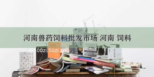 河南兽药饲料批发市场 河南 饲料