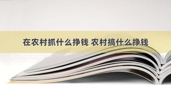 在农村抓什么挣钱 农村搞什么挣钱