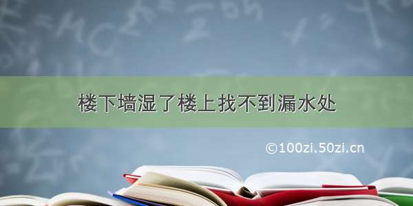 楼下墙湿了楼上找不到漏水处