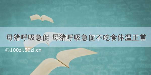 母猪呼吸急促 母猪呼吸急促不吃食体温正常