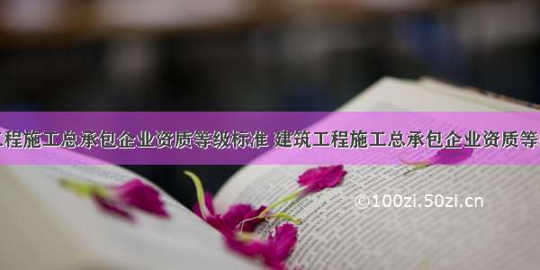 房屋建筑工程施工总承包企业资质等级标准 建筑工程施工总承包企业资质等级标准百科