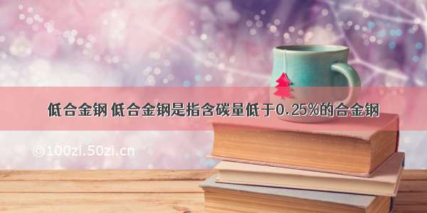 低合金钢 低合金钢是指含碳量低于0.25%的合金钢