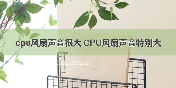 cpu风扇声音很大 CPU风扇声音特别大