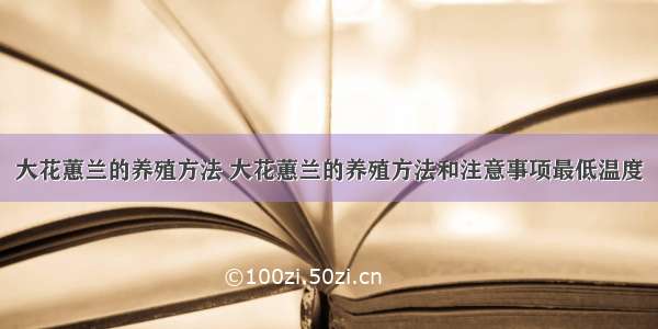 大花蕙兰的养殖方法 大花蕙兰的养殖方法和注意事项最低温度