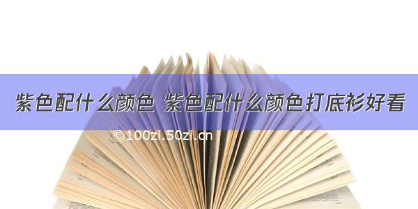 紫色配什么颜色 紫色配什么颜色打底衫好看