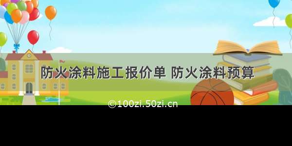 防火涂料施工报价单 防火涂料预算