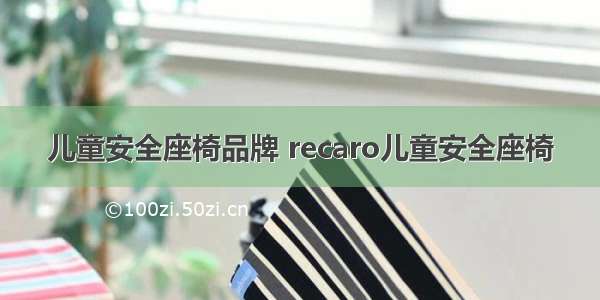 儿童安全座椅品牌 recaro儿童安全座椅