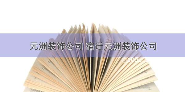 元洲装饰公司 宿迁元洲装饰公司