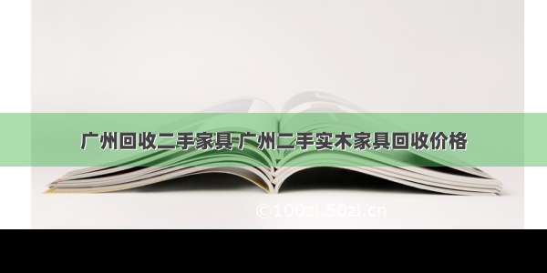 广州回收二手家具 广州二手实木家具回收价格