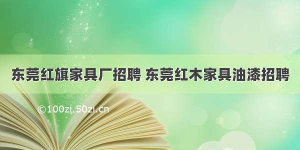 东莞红旗家具厂招聘 东莞红木家具油漆招聘