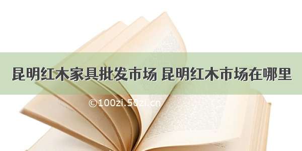 昆明红木家具批发市场 昆明红木市场在哪里