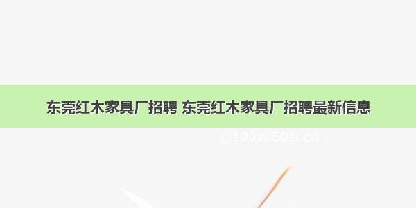 东莞红木家具厂招聘 东莞红木家具厂招聘最新信息