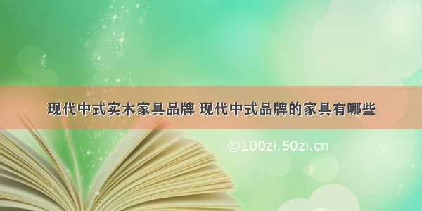 现代中式实木家具品牌 现代中式品牌的家具有哪些