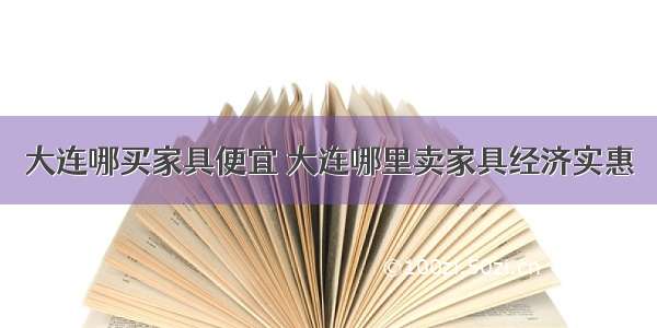 大连哪买家具便宜 大连哪里卖家具经济实惠