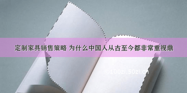 定制家具销售策略 为什么中国人从古至今都非常重视鼎