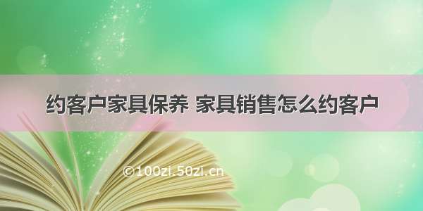 约客户家具保养 家具销售怎么约客户