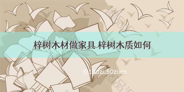 梓树木材做家具 梓树木质如何