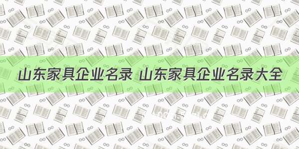 山东家具企业名录 山东家具企业名录大全