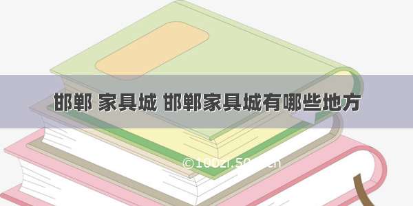 邯郸 家具城 邯郸家具城有哪些地方