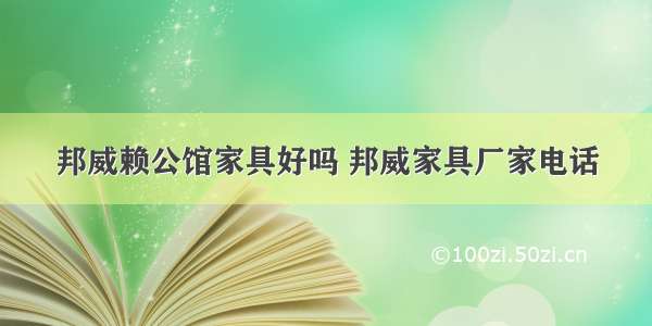 邦威赖公馆家具好吗 邦威家具厂家电话