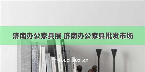 济南办公家具展 济南办公家具批发市场