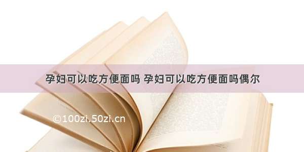 孕妇可以吃方便面吗 孕妇可以吃方便面吗偶尔