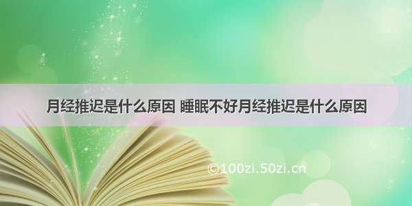 月经推迟是什么原因 睡眠不好月经推迟是什么原因