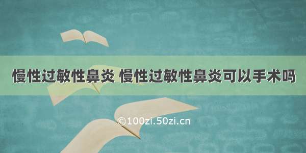 慢性过敏性鼻炎 慢性过敏性鼻炎可以手术吗