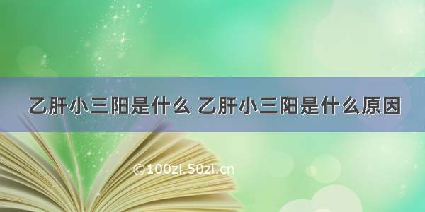 乙肝小三阳是什么 乙肝小三阳是什么原因