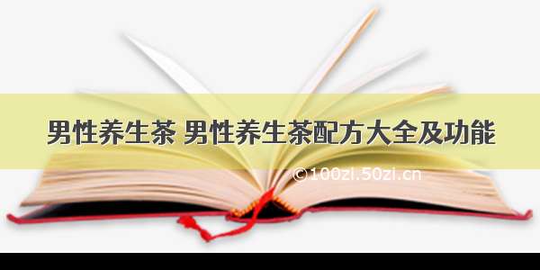 男性养生茶 男性养生茶配方大全及功能