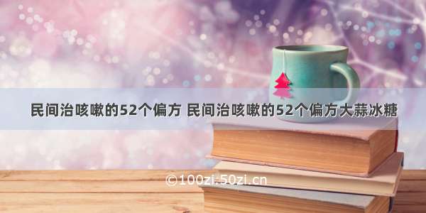 民间治咳嗽的52个偏方 民间治咳嗽的52个偏方大蒜冰糖