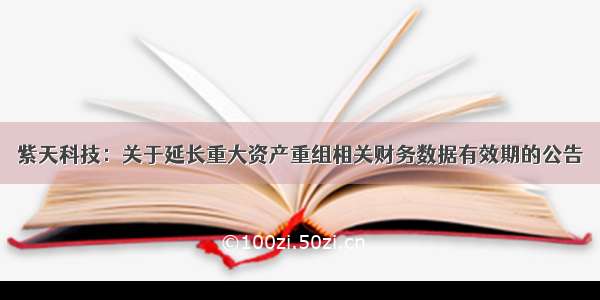 紫天科技：关于延长重大资产重组相关财务数据有效期的公告