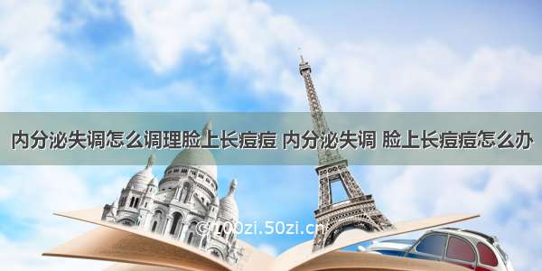 内分泌失调怎么调理脸上长痘痘 内分泌失调 脸上长痘痘怎么办