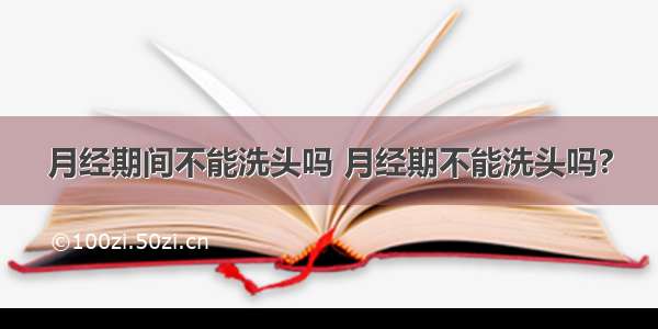 月经期间不能洗头吗 月经期不能洗头吗?