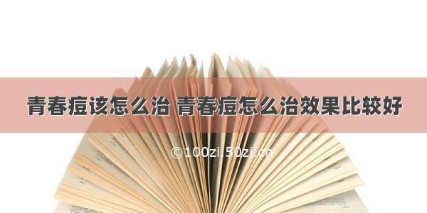 青春痘该怎么治 青春痘怎么治效果比较好