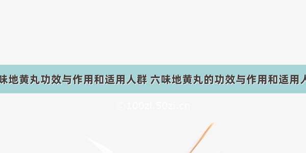 六味地黄丸功效与作用和适用人群 六味地黄丸的功效与作用和适用人群