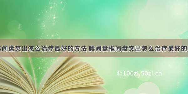 腰椎间盘突出怎么治疗最好的方法 腰间盘椎间盘突出怎么治疗最好的方法