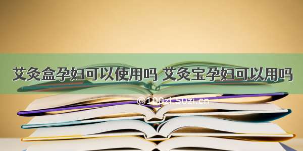 艾灸盒孕妇可以使用吗 艾灸宝孕妇可以用吗