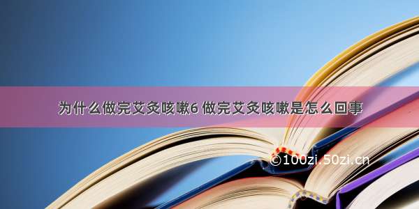 为什么做完艾灸咳嗽6 做完艾灸咳嗽是怎么回事